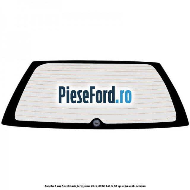 Luneta 5 usi hatckback Ford Focus 2014-2018 1.6 Ti 85 cp XTDA, XTDB benzina