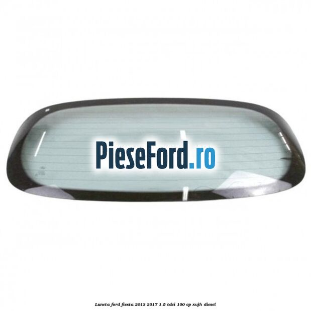 Luneta Ford Fiesta 2013-2017 1.5 TDCi 100 cp XUJH diesel