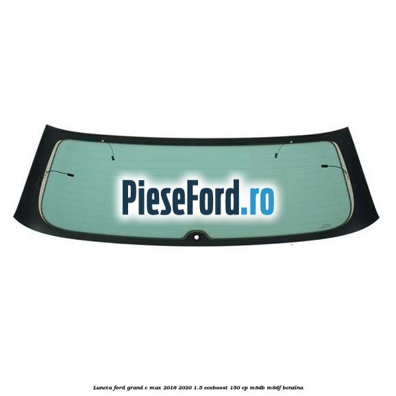 Luneta Ford Grand C-Max 2016-2020 1.5 EcoBoost 150 cp M8DB, M8DF benzina