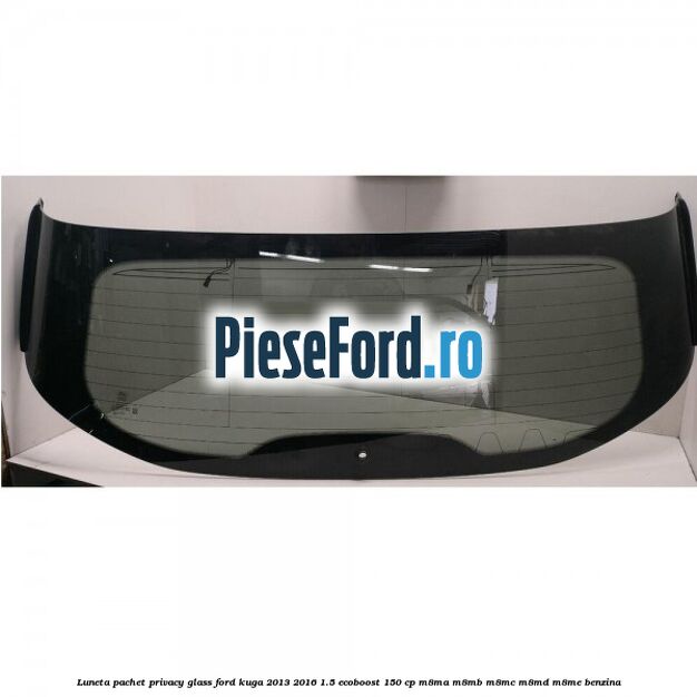 Luneta, pachet privacy glass Ford Kuga 2013-2016 1.5 EcoBoost 150 cp M8MA, M8MB, M8MC, M8MD, M8ME benzina