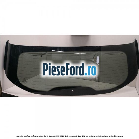 Luneta, pachet privacy glass Ford Kuga 2013-2016 1.5 EcoBoost 4x4 182 cp M9MA, M9MB, M9MC, M9MD benzina