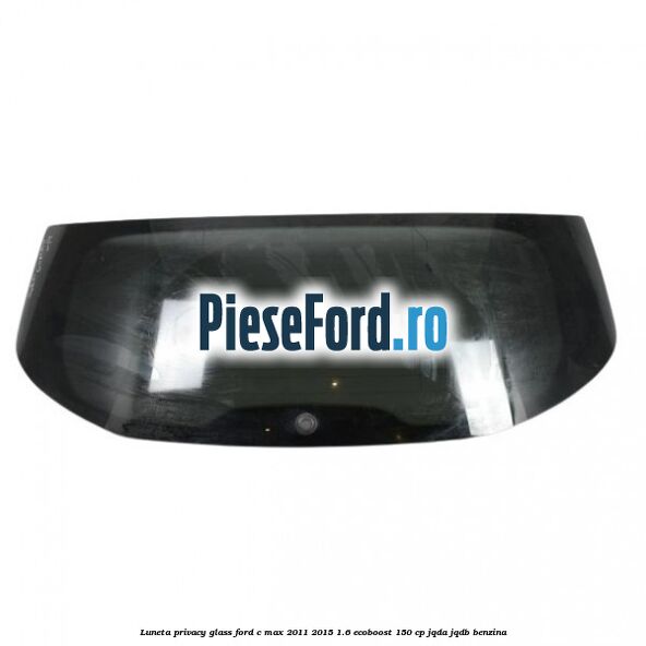 Luneta Privacy Glass Ford C-Max 2011-2015 1.6 EcoBoost 150 cp JQDA, JQDB benzina