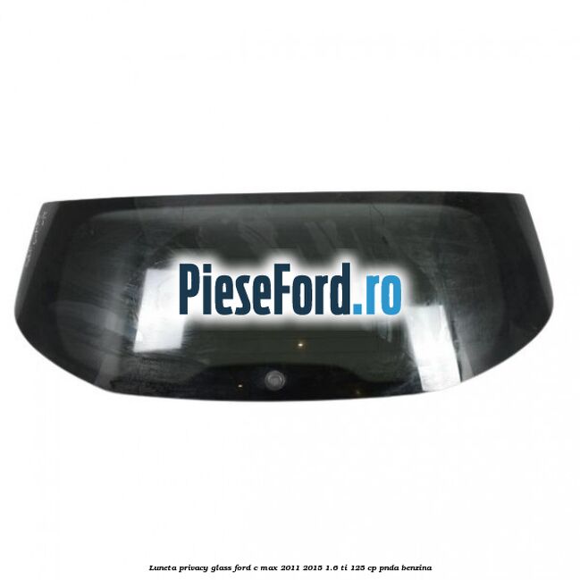 Luneta Privacy Glass Ford C-Max 2011-2015 1.6 Ti 125 cp PNDA benzina
