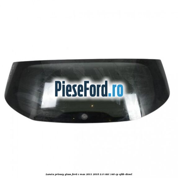 Luneta Privacy Glass Ford C-Max 2011-2015 2.0 TDCi 140 cp UFDB diesel