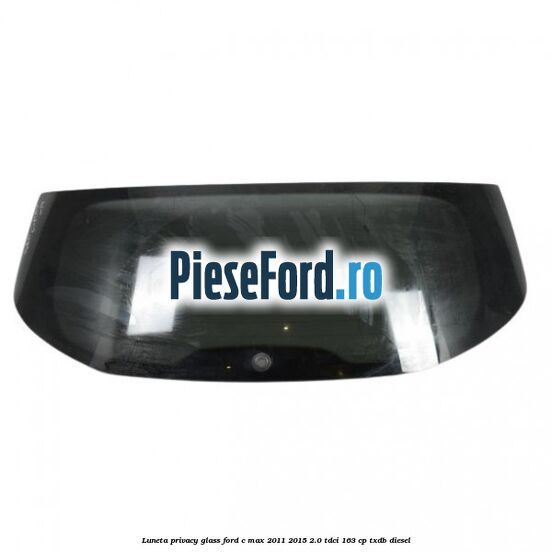 Luneta Privacy Glass Ford C-Max 2011-2015 2.0 TDCi 163 cp TXDB diesel