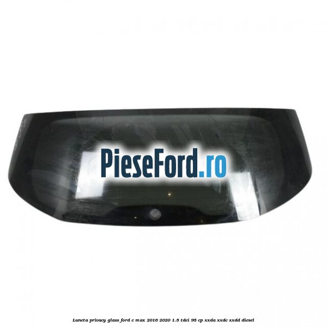 Luneta Privacy Glass Ford C-Max 2016-2020 1.5 TDCi 95 cp XXDA, XXDC, XXDD diesel