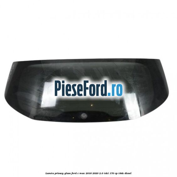 Luneta Privacy Glass Ford C-Max 2016-2020 2.0 TDCi 170 cp T8DE diesel