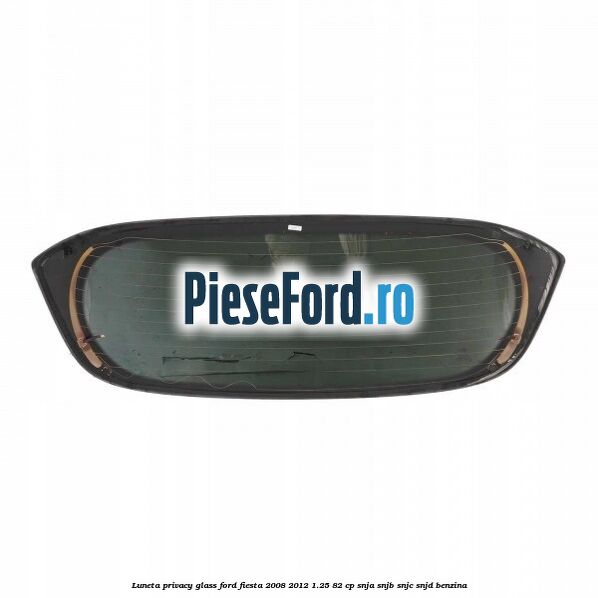 Luneta Privacy Glass Ford Fiesta 2008-2012 1.25 82 cp SNJA, SNJB, SNJC, SNJD benzina