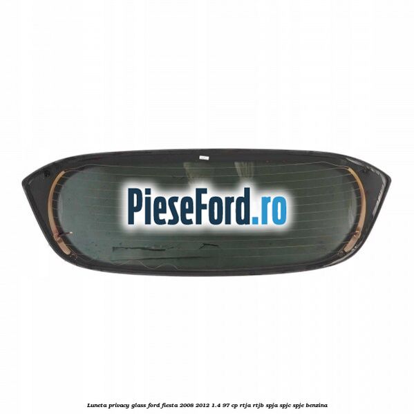 Luneta Privacy Glass Ford Fiesta 2008-2012 1.4 97 cp RTJA, RTJB, SPJA, SPJC, SPJE benzina