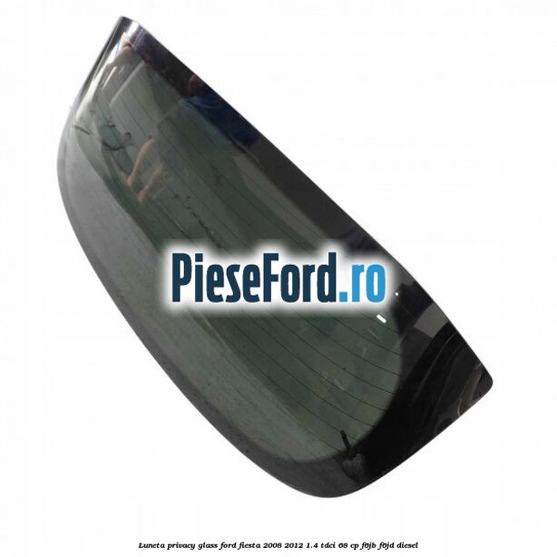 Luneta Privacy Glass Ford Fiesta 2008-2012 1.4 TDCi 68 cp F6JB, F6JD diesel
