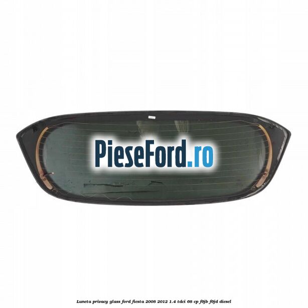 Luneta Privacy Glass Ford Fiesta 2008-2012 1.4 TDCi 68 cp F6JB, F6JD diesel
