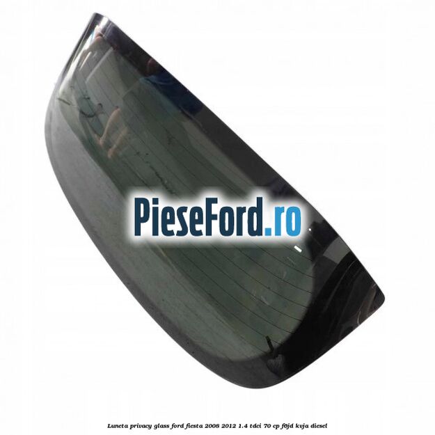 Luneta Privacy Glass Ford Fiesta 2008-2012 1.4 TDCi 70 cp Luneta Privacy Glass Ford Fiesta 2008-2012 1.4 TDCi 70 cp F6JD, KVJA diesel