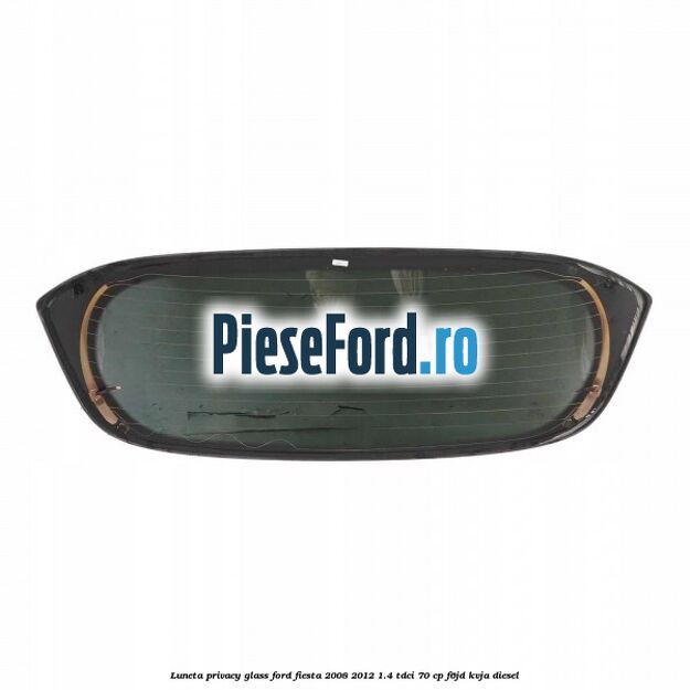 Luneta Privacy Glass Ford Fiesta 2008-2012 1.4 TDCi 70 cp Luneta Privacy Glass Ford Fiesta 2008-2012 1.4 TDCi 70 cp F6JD, KVJA diesel