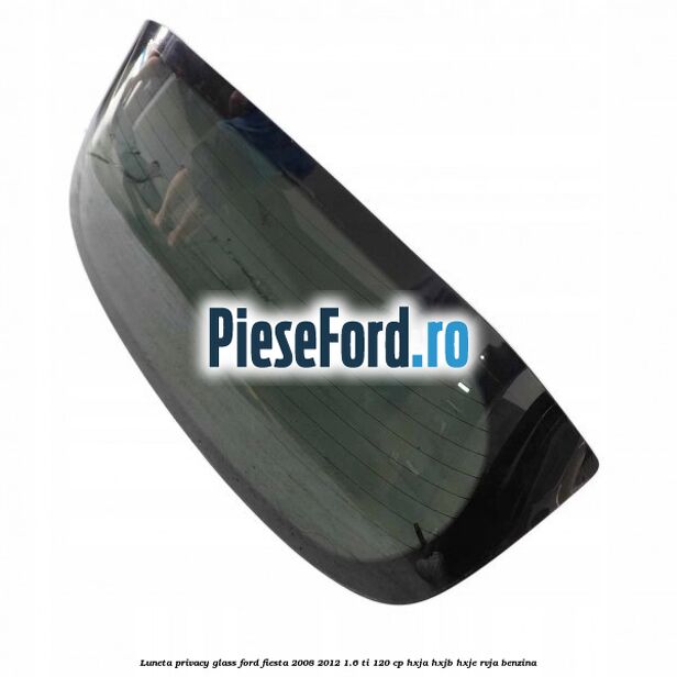 Luneta Privacy Glass Ford Fiesta 2008-2012 1.6 Ti 120 cp HXJA, HXJB, HXJE, RVJA benzina