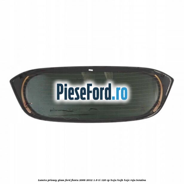 Luneta Privacy Glass Ford Fiesta 2008-2012 1.6 Ti 120 cp HXJA, HXJB, HXJE, RVJA benzina