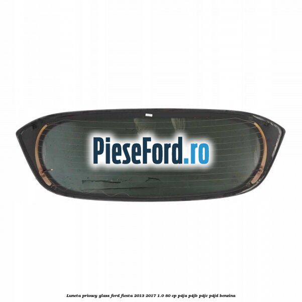 Luneta Privacy Glass Ford Fiesta 2013-2017 1.0 80 cp P4JA, P4JB, P4JC, P4JD benzina