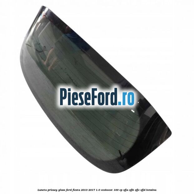 Luneta Privacy Glass Ford Fiesta 2013-2017 1.0 EcoBoost 100 cp SFJA, SFJB, SFJC, SFJD benzina