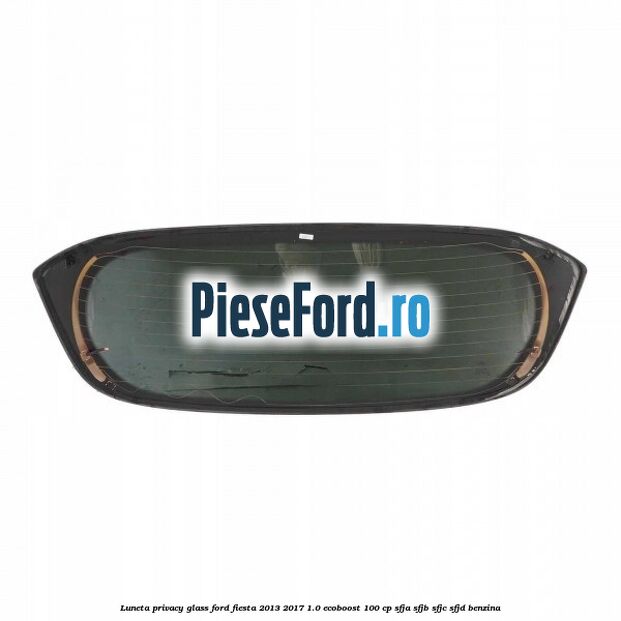 Luneta Privacy Glass Ford Fiesta 2013-2017 1.0 EcoBoost 100 cp SFJA, SFJB, SFJC, SFJD benzina