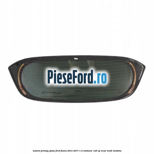Luneta Privacy Glass Ford Fiesta 2013-2017 1.0 EcoBoost 125 cp M1JE, M1JH benzina