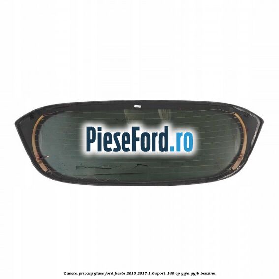 Luneta Privacy Glass Ford Fiesta 2013-2017 1.0 Sport 140 cp YYJA, YYJB benzina