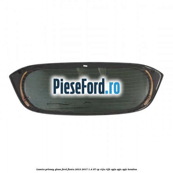 Luneta Privacy Glass Ford Fiesta 2013-2017 1.4 97 cp RTJA, RTJB, SPJA, SPJC, SPJE benzina