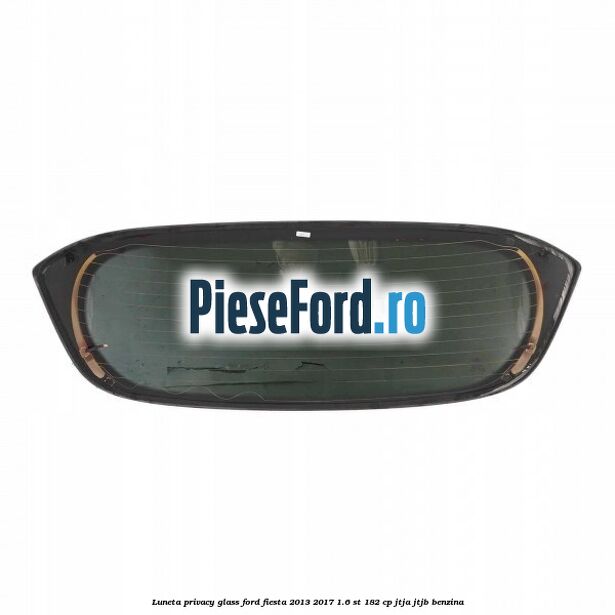 Luneta Privacy Glass Ford Fiesta 2013-2017 1.6 ST 182 cp Luneta Privacy Glass Ford Fiesta 2013-2017 1.6 ST 182 cp JTJA, JTJB benzina