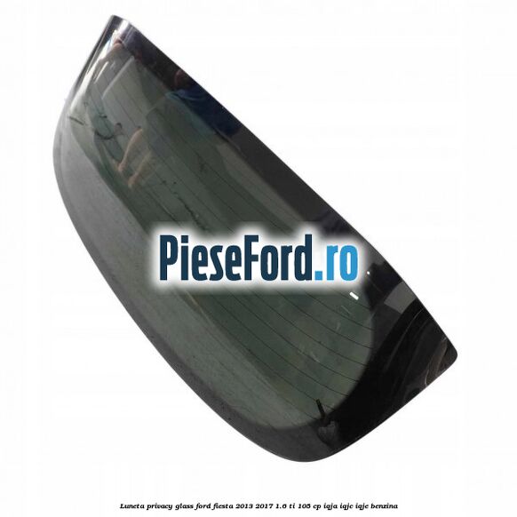 Luneta Privacy Glass Ford Fiesta 2013-2017 1.6 Ti 105 cp IQJA, IQJC, IQJE benzina