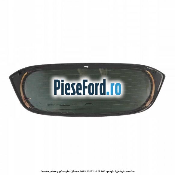 Luneta Privacy Glass Ford Fiesta 2013-2017 1.6 Ti 105 cp IQJA, IQJC, IQJE benzina