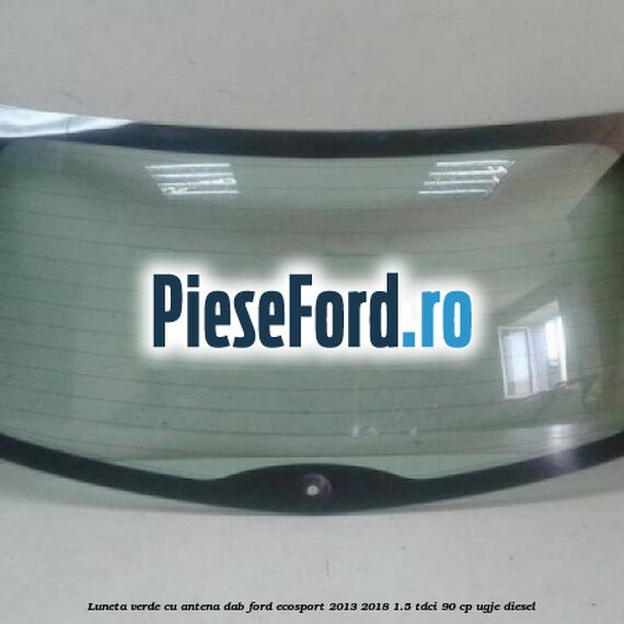 Luneta verde cu antena DAB Ford EcoSport 2013-2018 1.5 TDCi 90 cp UGJE diesel