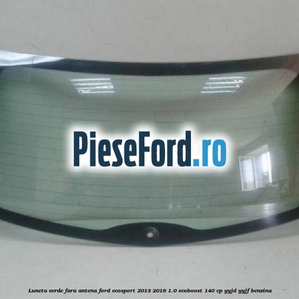 Luneta verde fara antena Ford EcoSport 2013-2018 1.0 EcoBoost 140 cp YYJD, YYJF benzina