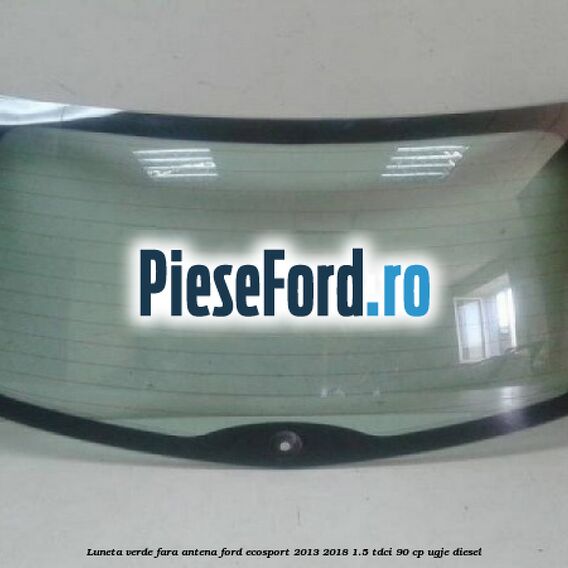 Luneta verde fara antena Ford EcoSport 2013-2018 1.5 TDCi 90 cp UGJE diesel