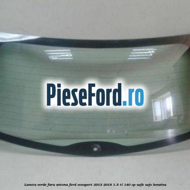 Luneta verde fara antena Ford EcoSport 2013-2018 1.5 Ti 140 cp UEJB, UEJE benzina