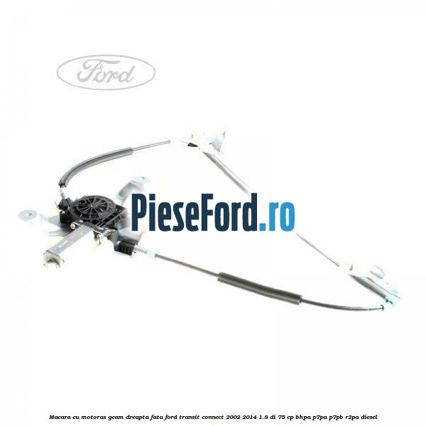 Macara cu motoras geam dreapta fata Ford Transit Connect 2002-2014 1.8 Di 75 cp BHPA, P7PA, P7PB, R2PA diesel