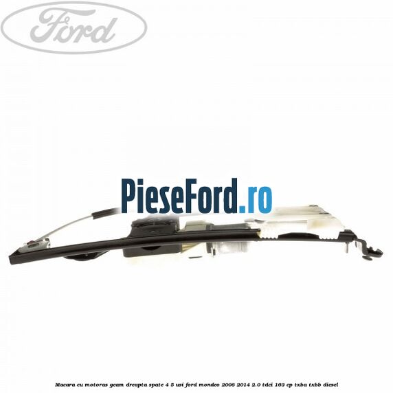 Macara cu motoras geam dreapta spate 4/5 usi Ford Mondeo 2008-2014 2.0 TDCi 163 cp Macara cu motoras geam dreapta spate 4/5 usi Ford Mondeo 2008-2014 2.0 TDCi 163 cp TXBA, TXBB diesel