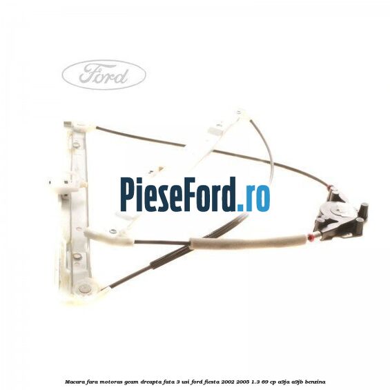 Macara fara motoras geam dreapta fata 3 usi Ford Fiesta 2002-2005 1.3 69 cp A9JA, A9JB benzina