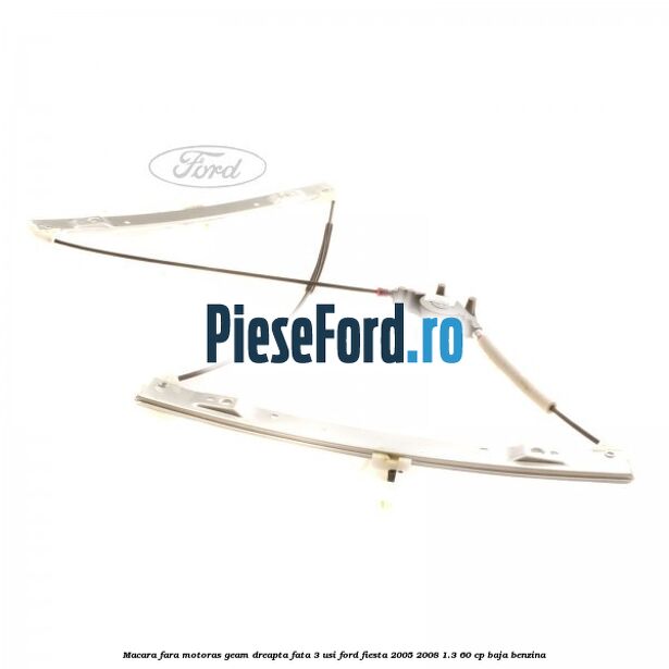 Macara fara motoras geam dreapta fata 3 usi Ford Fiesta 2005-2008 1.3 60 cp BAJA benzina