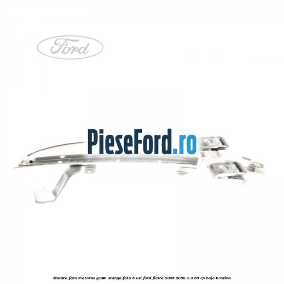 Macara fara motoras geam stanga fata 5 usi Ford Fiesta 2005-2008 1.3 60 cp BAJA benzina