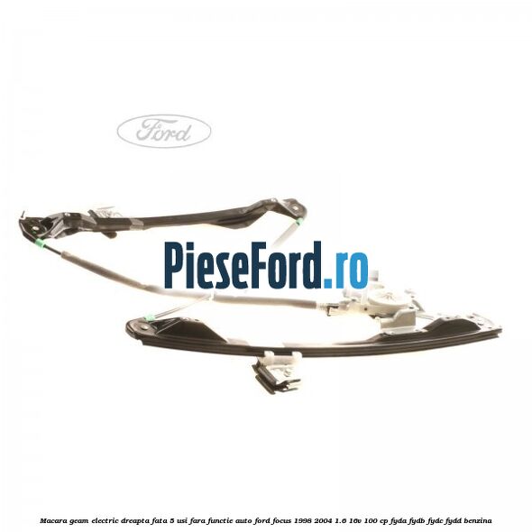 Macara geam electric dreapta fata 5 usi fara functie auto Ford Focus 1998-2004 1.6 16V 100 cp FYDA, FYDB, FYDC, FYDD benzina