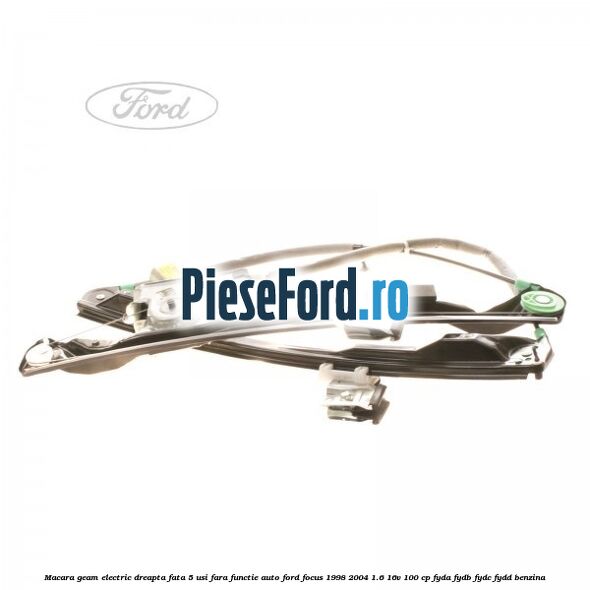 Macara geam electric dreapta fata 5 usi fara functie auto Ford Focus 1998-2004 1.6 16V 100 cp FYDA, FYDB, FYDC, FYDD benzina