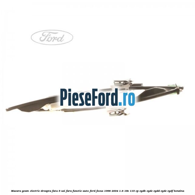 Macara geam electric dreapta fata 5 usi fara functie auto Ford Focus 1998-2004 1.8 16V 115 cp EYDB, EYDC, EYDD, EYDE, EYDF benzina