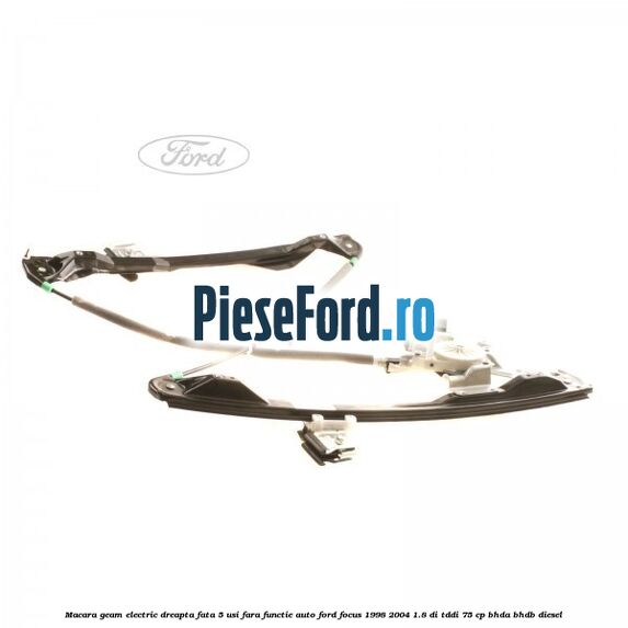Macara geam electric dreapta fata 5 usi fara functie auto Ford Focus 1998-2004 1.8 DI/TDDi 75 cp BHDA, BHDB diesel