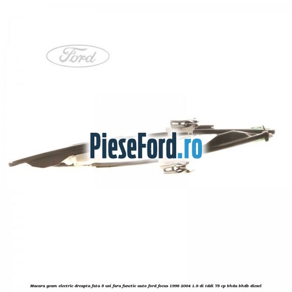 Macara geam electric dreapta fata 5 usi fara functie auto Ford Focus 1998-2004 1.8 DI/TDDi 75 cp BHDA, BHDB diesel