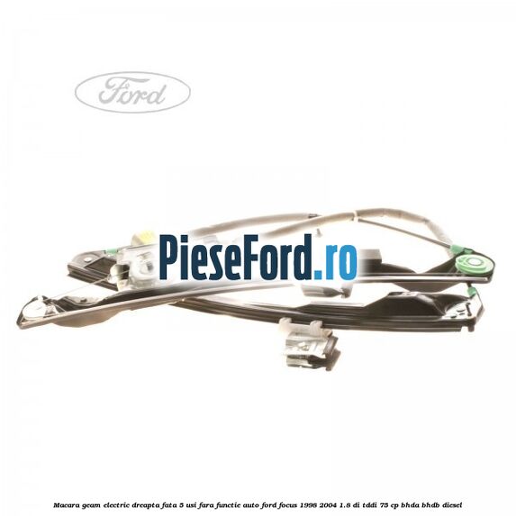 Macara geam electric dreapta fata 5 usi fara functie auto Ford Focus 1998-2004 1.8 DI/TDDi 75 cp BHDA, BHDB diesel