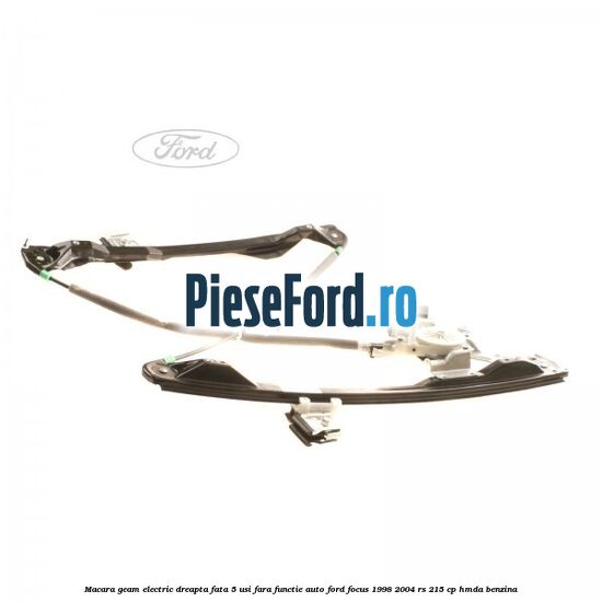 Macara geam electric dreapta fata 5 usi fara functie auto Ford Focus 1998-2004 RS 215 cp Macara geam electric dreapta fata 5 usi fara functie auto Ford Focus 1998-2004 RS 215 cp HMDA benzina