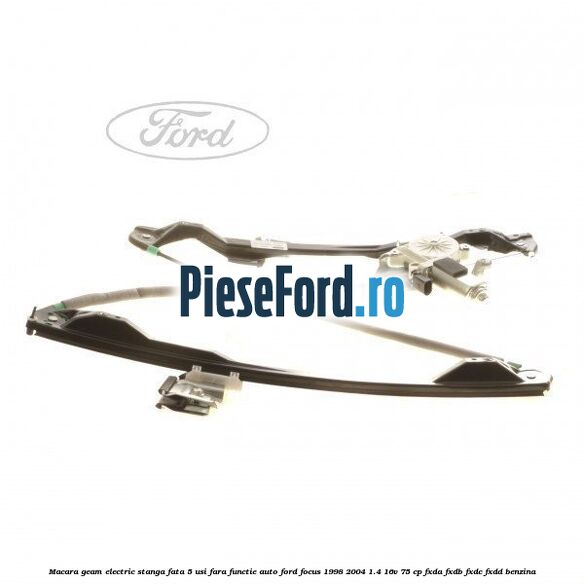 Macara geam electric stanga fata 5 usi fara functie auto Ford Focus 1998-2004 1.4 16V 75 cp FXDA, FXDB, FXDC, FXDD benzina