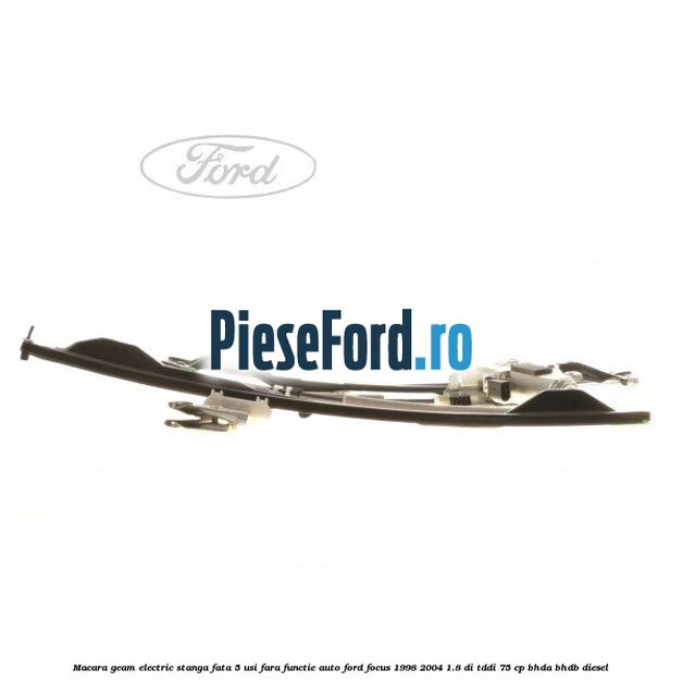 Macara geam electric stanga fata 5 usi fara functie auto Ford Focus 1998-2004 1.8 DI/TDDi 75 cp BHDA, BHDB diesel