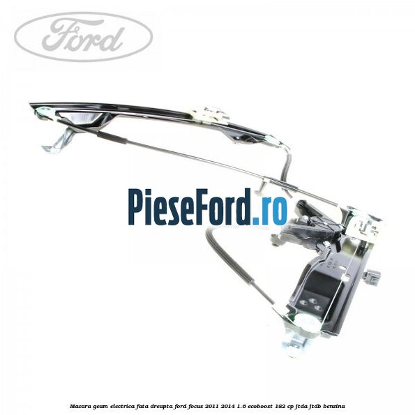 Macara geam electrica fata dreapta Ford Focus 2011-2014 1.6 EcoBoost 182 cp JTDA, JTDB benzina
