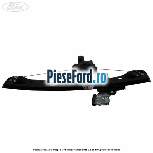 Macara geam fata dreapta Ford EcoSport 2013-2018 1.5 Ti 140 cp UEJB, UEJE benzina