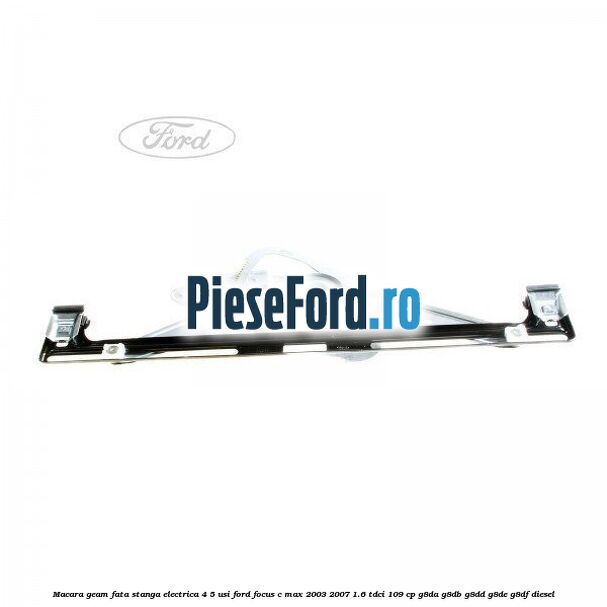 Macara geam fata stanga electrica 4/5 usi Ford Focus C-Max 2003-2007 1.6 TDCi 109 cp G8DA, G8DB, G8DD, G8DE, G8DF diesel