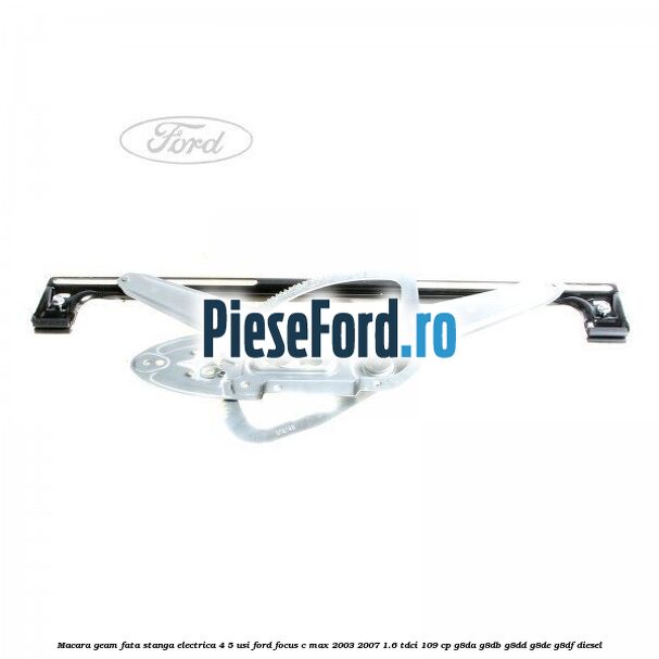 Macara geam fata stanga electrica 4/5 usi Ford Focus C-Max 2003-2007 1.6 TDCi 109 cp G8DA, G8DB, G8DD, G8DE, G8DF diesel